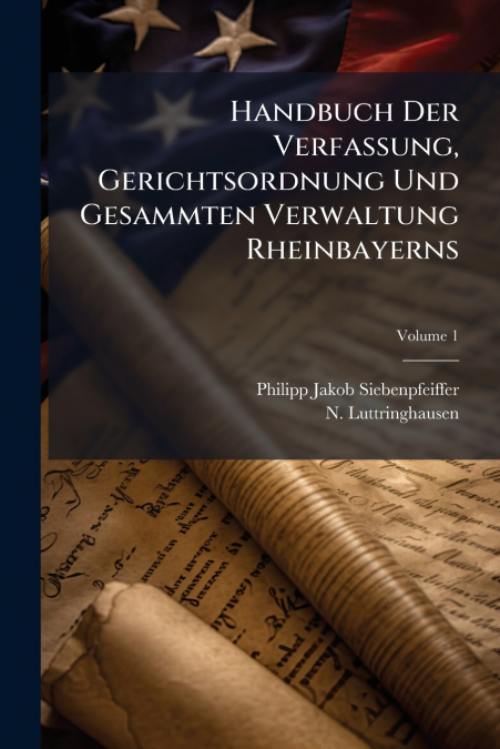 Handbuch Der Verfassung, Gerichtsordnung Und Gesammten Verwaltung Rheinbayerns; Volume 1