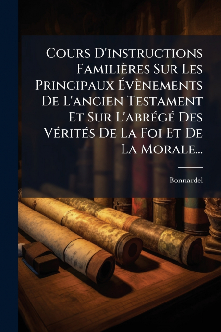 Cours D’instructions Familières Sur Les Principaux Évènements De L’ancien Testament Et Sur L’abrégé Des Vérités De La Foi Et De La Morale...