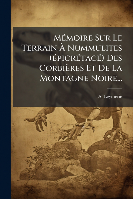 Mémoire Sur Le Terrain À Nummulites (épicrétacé) Des Corbières Et De La Montagne Noire...