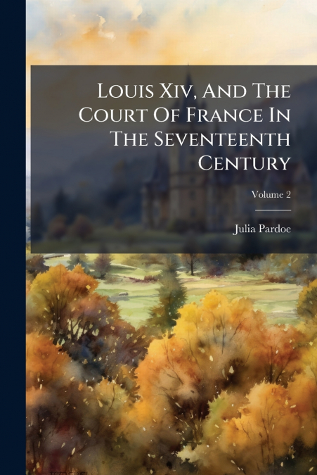 Louis Xiv, And The Court Of France In The Seventeenth Century