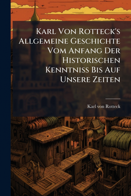Karl Von Rotteck’s Allgemeine Geschichte Vom Anfang Der Historischen Kenntniss Bis Auf Unsere Zeiten