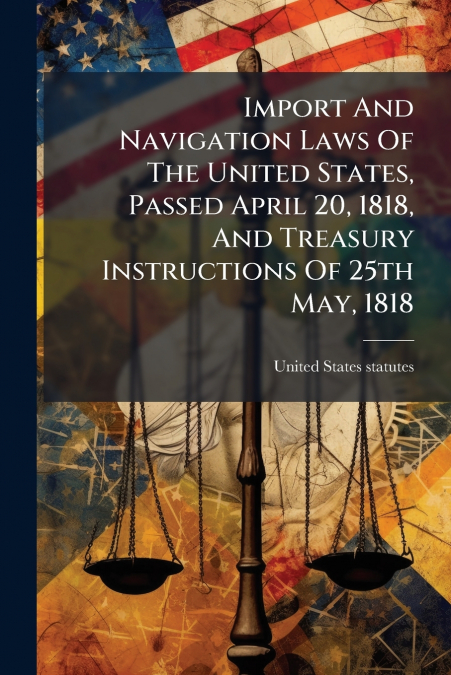 Import And Navigation Laws Of The United States, Passed April 20, 1818, And Treasury Instructions Of 25th May, 1818