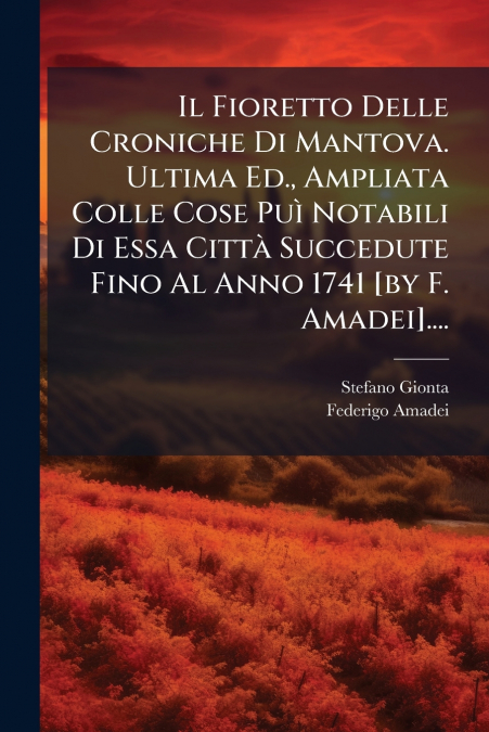 Il Fioretto Delle Croniche Di Mantova. Ultima Ed., Ampliata Colle Cose Puì Notabili Di Essa Città Succedute Fino Al Anno 1741 [by F. Amadei]....