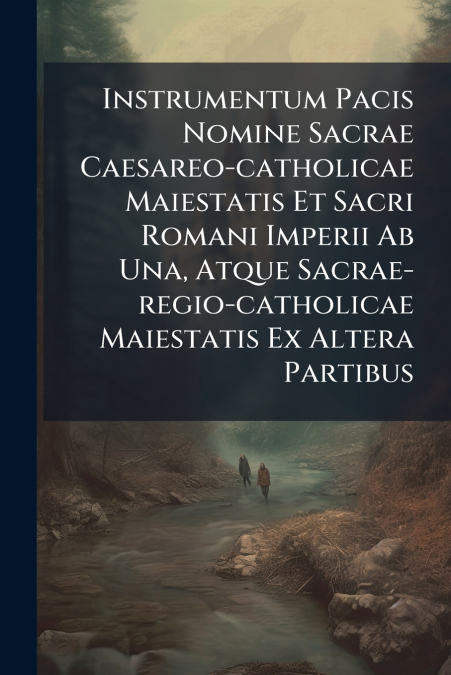 Instrumentum Pacis Nomine Sacrae Caesareo-catholicae Maiestatis Et Sacri Romani Imperii Ab Una, Atque Sacrae-regio-catholicae Maiestatis Ex Altera Partibus