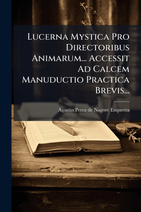 Lucerna Mystica Pro Directoribus Animarum... Accessit Ad Calcem Manuductio Practica Brevis...