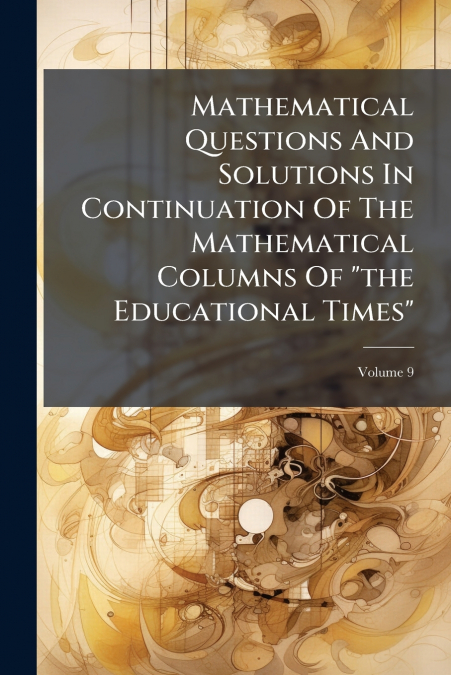 Mathematical Questions And Solutions In Continuation Of The Mathematical Columns Of 'the Educational Times'; Volume 9