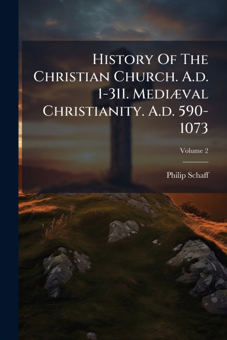 History Of The Christian Church. A.d. 1-311. Mediæval Christianity. A.d. 590-1073; Volume 2