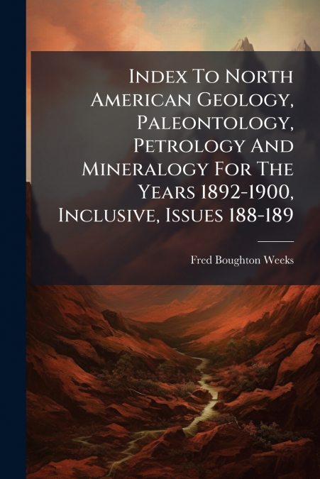 Index To North American Geology, Paleontology, Petrology And Mineralogy For The Years 1892-1900, Inclusive, Issues 188-189