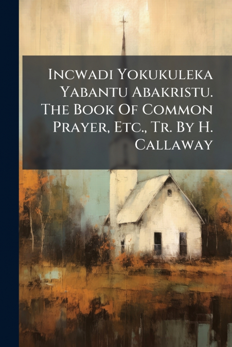 Incwadi Yokukuleka Yabantu Abakristu. The Book Of Common Prayer, Etc., Tr. By H. Callaway
