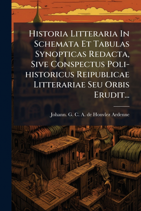 Historia Litteraria In Schemata Et Tabulas Synopticas Redacta, Sive Conspectus Poli-historicus Reipublicae Litterariae Seu Orbis Erudit...