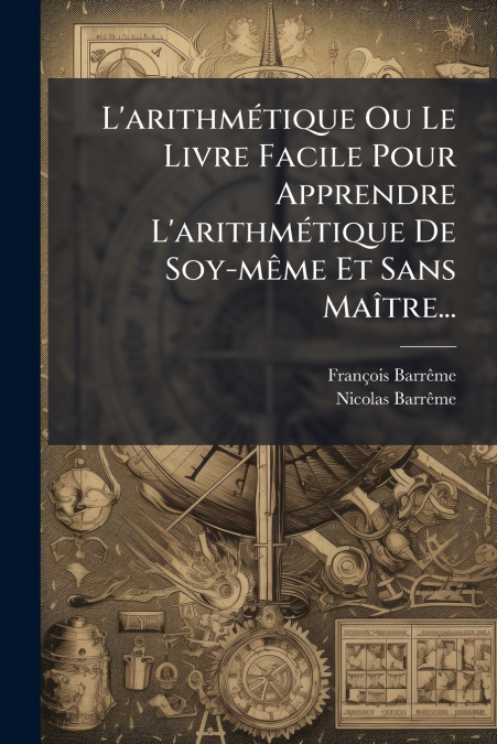 L’arithmétique Ou Le Livre Facile Pour Apprendre L’arithmétique De Soy-même Et Sans Maître...