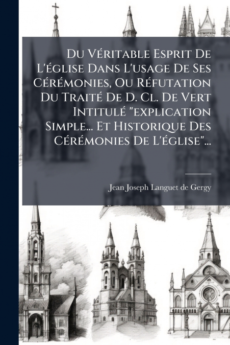 Du Véritable Esprit De L’église Dans L’usage De Ses Cérémonies, Ou Réfutation Du Traité De D. Cl. De Vert Intitulé 'explication Simple... Et Historique Des Cérémonies De L’église'...