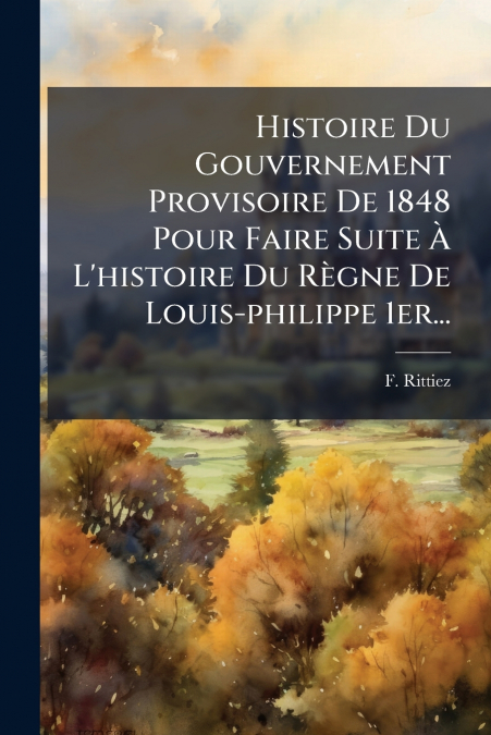 Histoire Du Gouvernement Provisoire De 1848 Pour Faire Suite À L’histoire Du Règne De Louis-philippe 1er...