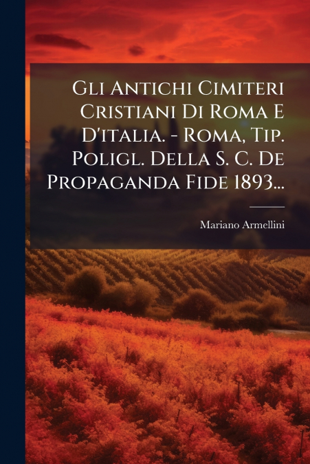 Gli Antichi Cimiteri Cristiani Di Roma E D’italia. - Roma, Tip. Poligl. Della S. C. De Propaganda Fide 1893...