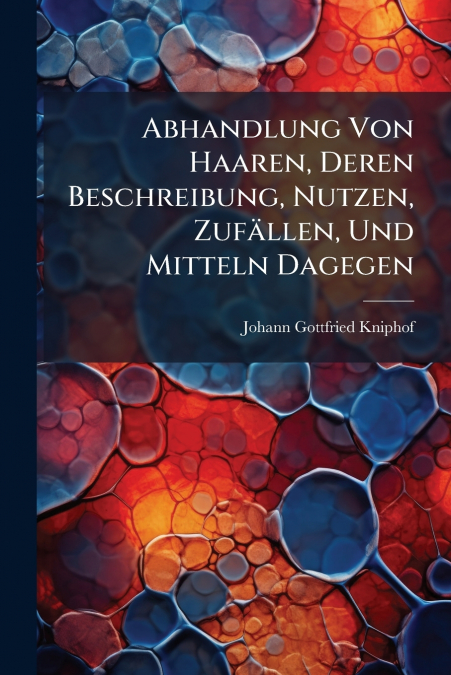 Abhandlung Von Haaren, Deren Beschreibung, Nutzen, Zufällen, Und Mitteln Dagegen