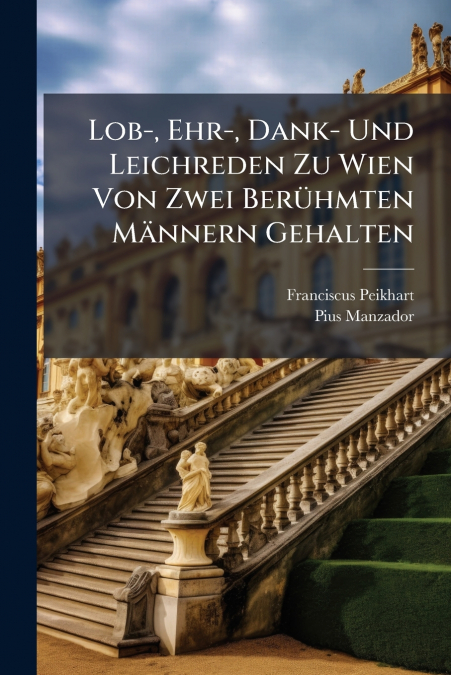 Lob-, Ehr-, Dank- Und Leichreden Zu Wien Von Zwei Berühmten Männern Gehalten