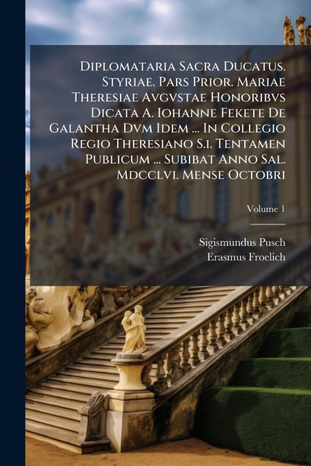 Diplomataria Sacra Ducatus. Styriae. Pars Prior. Mariae Theresiae Avgvstae Honoribvs Dicata A. Iohanne Fekete De Galantha Dvm Idem ... In Collegio Regio Theresiano S.i. Tentamen Publicum ... Subibat A