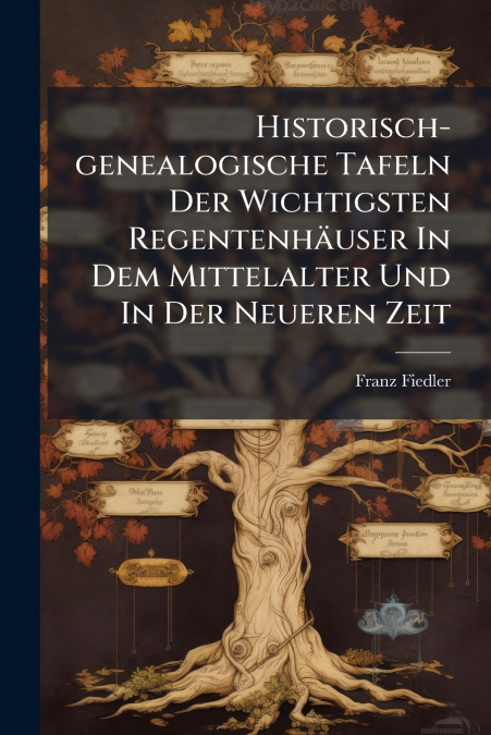Historisch-genealogische Tafeln Der Wichtigsten Regentenhäuser In Dem Mittelalter Und In Der Neueren Zeit