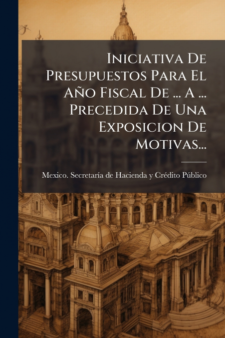 Iniciativa De Presupuestos Para El Año Fiscal De ... A ... Precedida De Una Exposicion De Motivas...