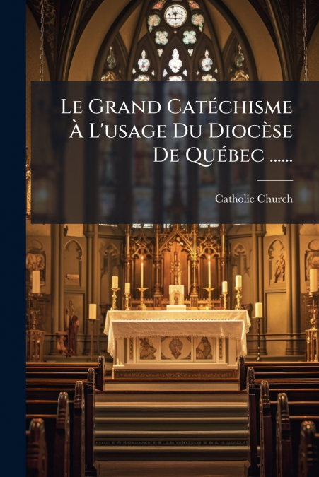 Le Grand Catéchisme À L’usage Du Diocèse De Québec ......