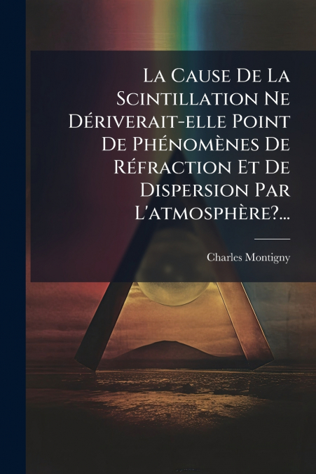 La Cause De La Scintillation Ne Dériverait-elle Point De Phénomènes De Réfraction Et De Dispersion Par L’atmosphère?...