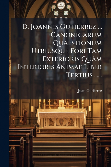 D. Joannis Gutierrez ... Canonicarum Quaestionum Utriusque Fori Tam Exterioris Quàm Interioris Animae Liber Tertius ......
