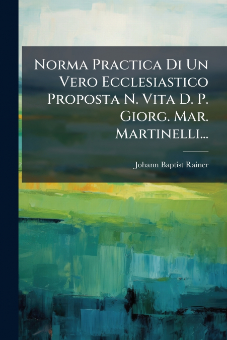 Norma Practica Di Un Vero Ecclesiastico Proposta N. Vita D. P. Giorg. Mar. Martinelli...