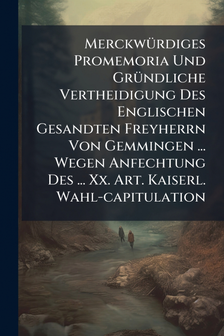 Merckwürdiges Promemoria Und Gründliche Vertheidigung Des Englischen Gesandten Freyherrn Von Gemmingen ... Wegen Anfechtung Des ... Xx. Art. Kaiserl. Wahl-capitulation