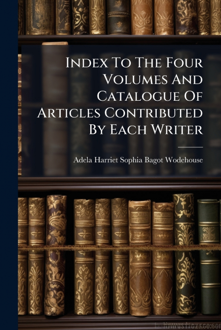 Index To The Four Volumes And Catalogue Of Articles Contributed By Each Writer
