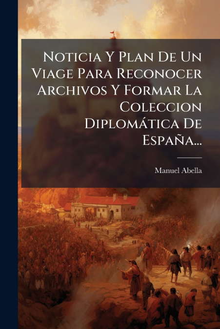 Noticia Y Plan De Un Viage Para Reconocer Archivos Y Formar La Coleccion Diplomática De España...