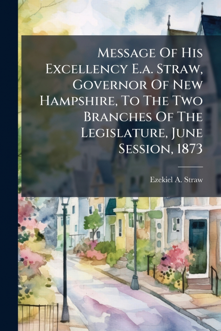 Message Of His Excellency E.a. Straw, Governor Of New Hampshire, To The Two Branches Of The Legislature, June Session, 1873