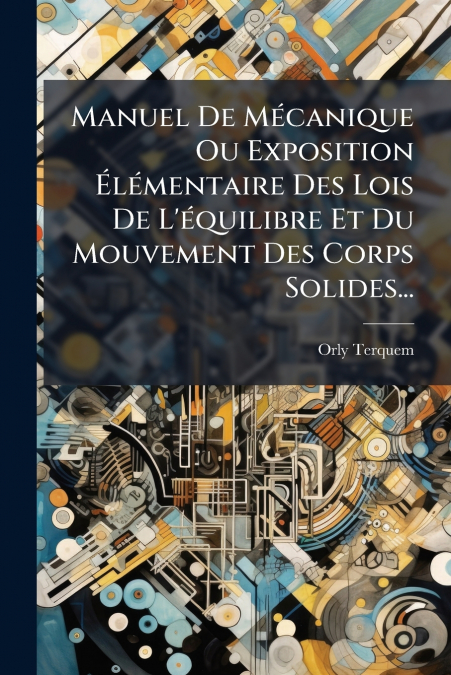 Manuel De Mécanique Ou Exposition Élémentaire Des Lois De L’équilibre Et Du Mouvement Des Corps Solides...