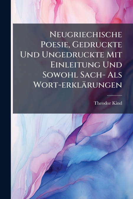 Neugriechische Poesie, Gedruckte Und Ungedruckte Mit Einleitung Und Sowohl Sach- Als Wort-erklärungen