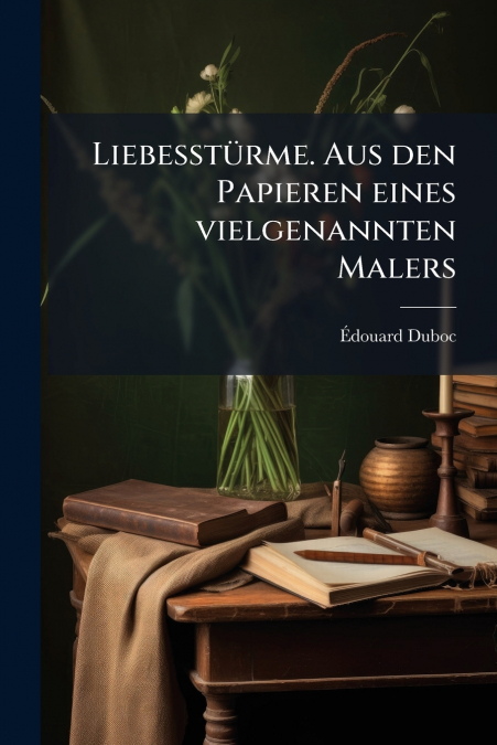 Liebesstürme. Aus den Papieren eines vielgenannten Malers