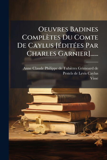 Oeuvres Badines Complètes Du Comte De Caylus [éditées Par Charles Garnier]......