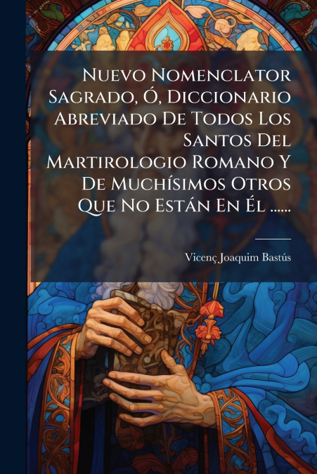 Nuevo Nomenclator Sagrado, Ó, Diccionario Abreviado De Todos Los Santos Del Martirologio Romano Y De Muchísimos Otros Que No Están En Él ......