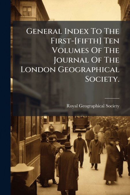 General Index To The First-[fifth] Ten Volumes Of The Journal Of The London Geographical Society.