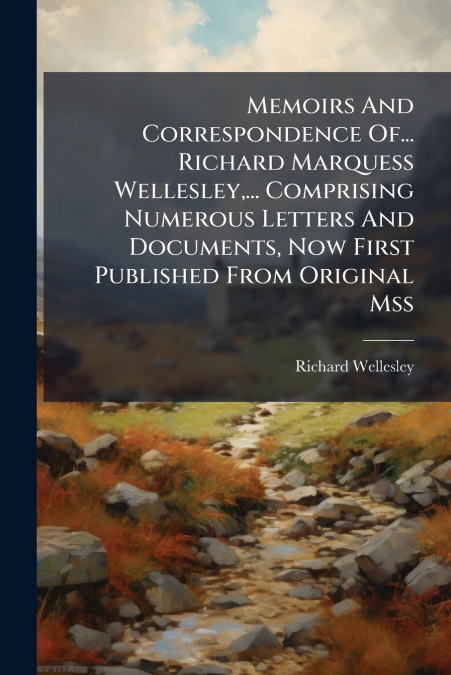 Memoirs And Correspondence Of... Richard Marquess Wellesley,... Comprising Numerous Letters And Documents, Now First Published From Original Mss