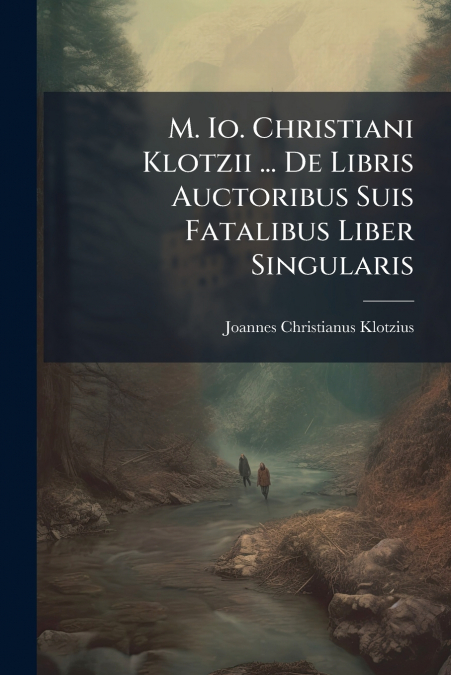 M. Io. Christiani Klotzii ... De Libris Auctoribus Suis Fatalibus Liber Singularis