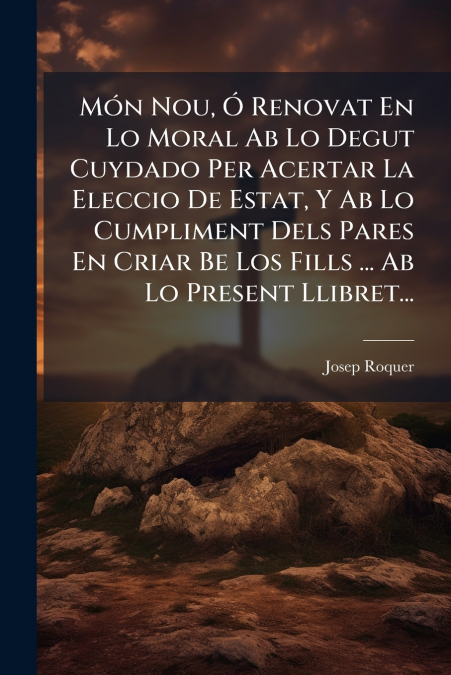Món Nou, Ó Renovat En Lo Moral Ab Lo Degut Cuydado Per Acertar La Eleccio De Estat, Y Ab Lo Cumpliment Dels Pares En Criar Be Los Fills ... Ab Lo Present Llibret...