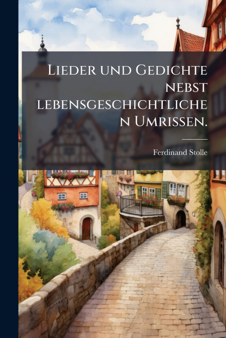 Lieder und Gedichte nebst lebensgeschichtlichen Umrissen.