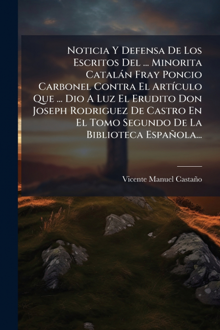 Noticia Y Defensa De Los Escritos Del ... Minorita Catalán Fray Poncio Carbonel Contra El Artículo Que ... Dio A Luz El Erudito Don Joseph Rodriguez De Castro En El Tomo Segundo De La Biblioteca Españ