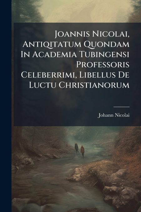 Joannis Nicolai, Antiqitatum Quondam In Academia Tubingensi Professoris Celeberrimi, Libellus De Luctu Christianorum