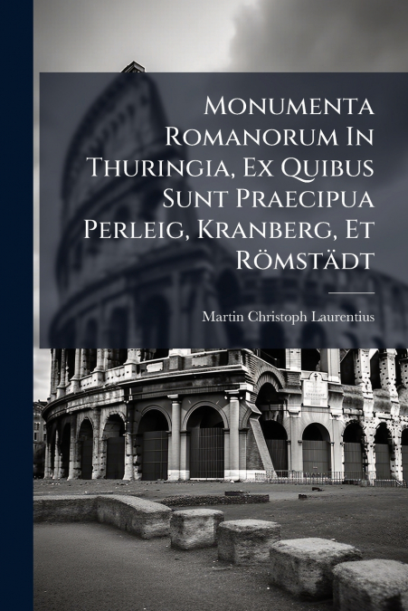 Monumenta Romanorum In Thuringia, Ex Quibus Sunt Praecipua Perleig, Kranberg, Et Römstädt