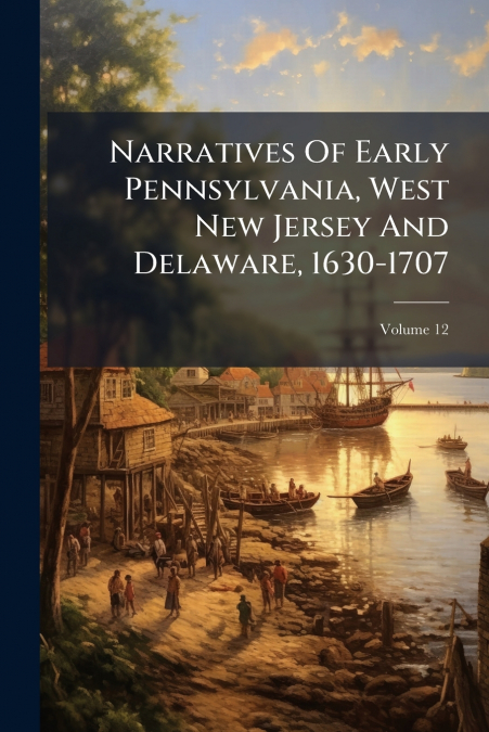 Narratives Of Early Pennsylvania, West New Jersey And Delaware, 1630-1707; Volume 12