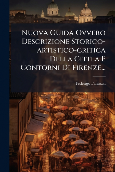 Nuova Guida Ovvero Descrizione Storico-artistico-critica Della Cittla E Contorni Di Firenze...