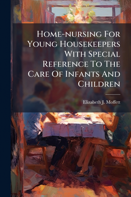 Home-nursing For Young Housekeepers With Special Reference To The Care Of Infants And Children
