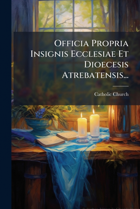 Officia Propria Insignis Ecclesiae Et Dioecesis Atrebatensis...