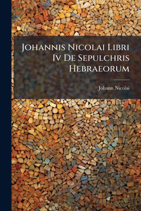 Johannis Nicolai Libri Iv De Sepulchris Hebraeorum