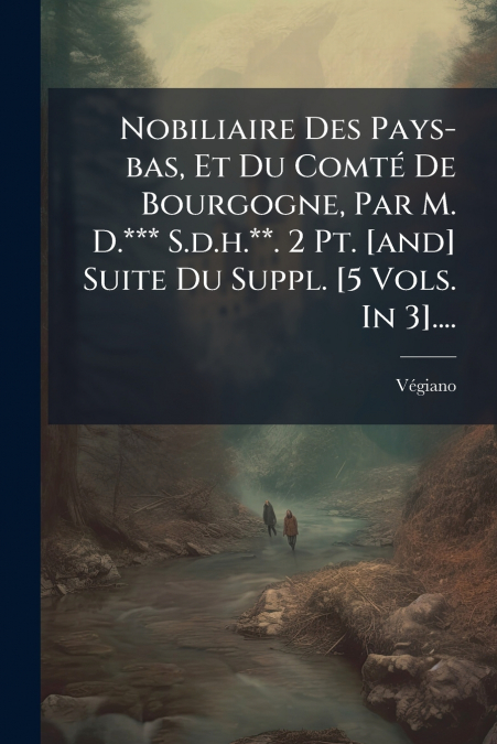 Nobiliaire Des Pays-bas, Et Du Comté De Bourgogne, Par M. D.*** S.d.h.**. 2 Pt. [and] Suite Du Suppl. [5 Vols. In 3]....